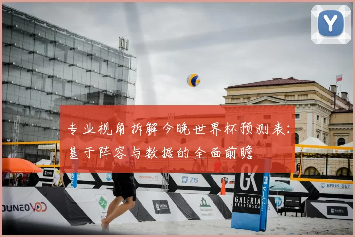 专业视角拆解今晚世界杯预测表：基于阵容与数据的全面前瞻