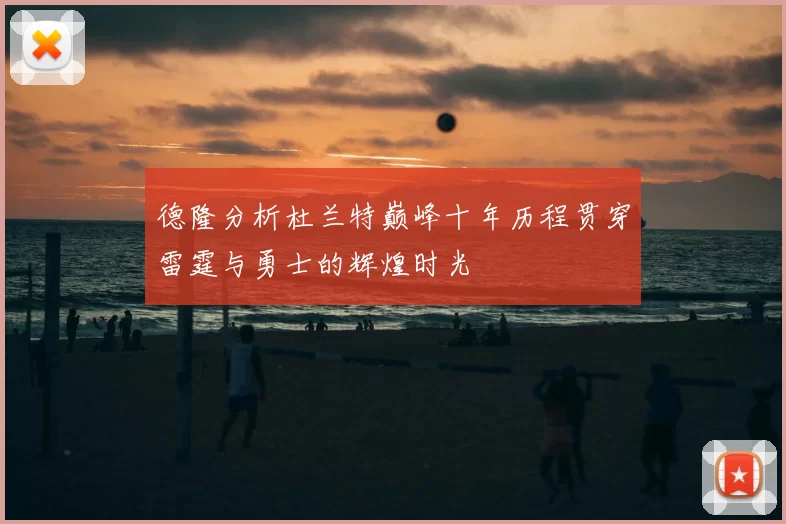 德隆分析杜兰特巅峰十年历程贯穿雷霆与勇士的辉煌时光