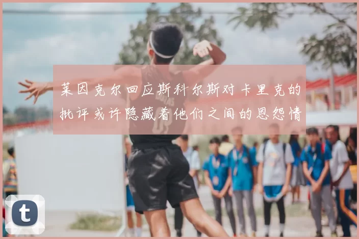 莱因克尔回应斯科尔斯对卡里克的批评或许隐藏着他们之间的恩怨情仇
