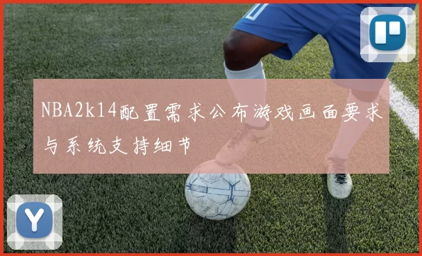 NBA2k14配置需求公布游戏画面要求与系统支持细节