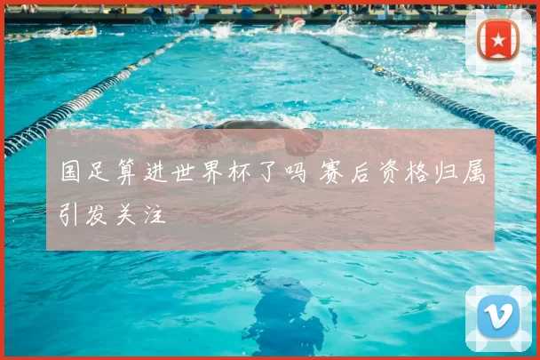 国足算进世界杯了吗 赛后资格归属引发关注